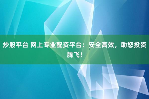 炒股平台 网上专业配资平台：安全高效，助您投资腾飞！