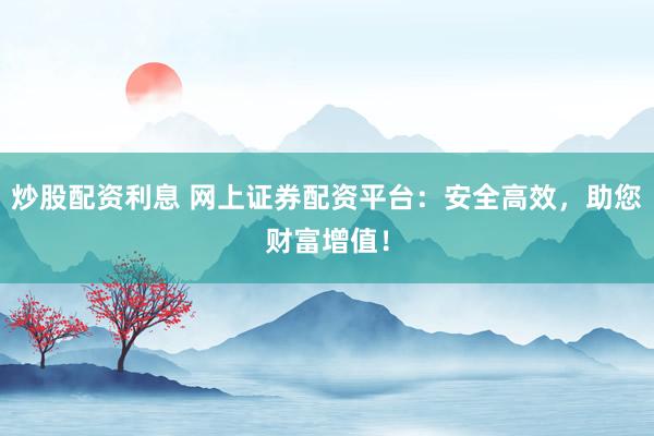 炒股配资利息 网上证券配资平台：安全高效，助您财富增值！