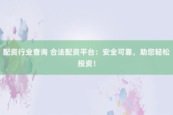配资行业查询 合法配资平台：安全可靠，助您轻松投资！