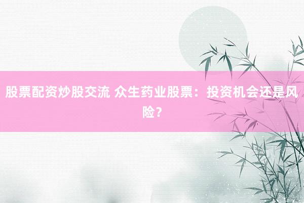 股票配资炒股交流 众生药业股票：投资机会还是风险？