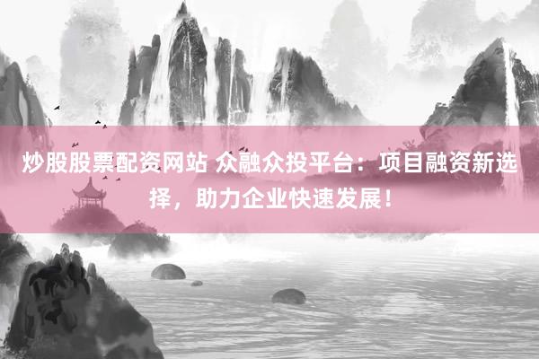 炒股股票配资网站 众融众投平台：项目融资新选择，助力企业快速发展！