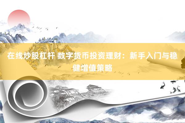 在线炒股杠杆 数字货币投资理财：新手入门与稳健增值策略