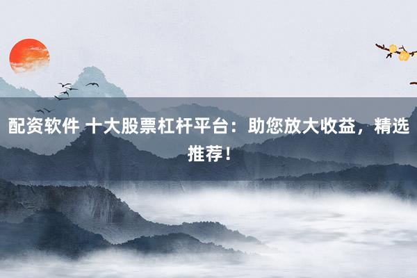 配资软件 十大股票杠杆平台：助您放大收益，精选推荐！