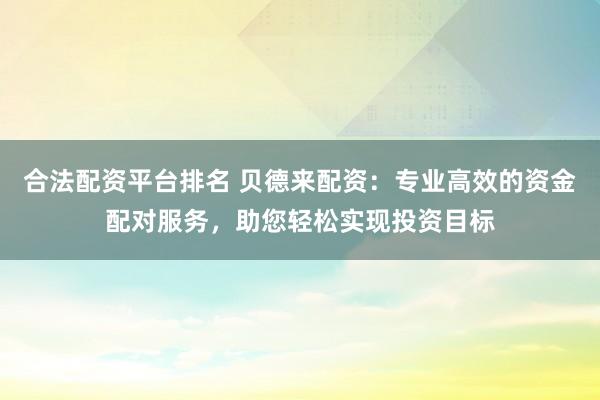 合法配资平台排名 贝德来配资：专业高效的资金配对服务，助您轻松实现投资目标