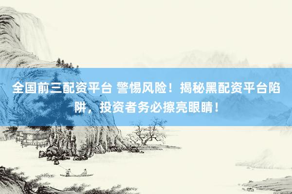 全国前三配资平台 警惕风险！揭秘黑配资平台陷阱，投资者务必擦亮眼睛！