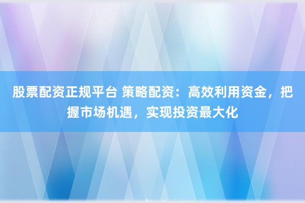 股票配资正规平台 策略配资：高效利用资金，把握市场机遇，实现投资最大化