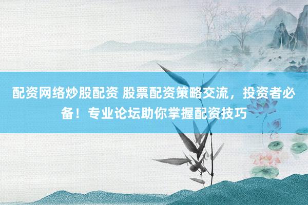 配资网络炒股配资 股票配资策略交流，投资者必备！专业论坛助你掌握配资技巧