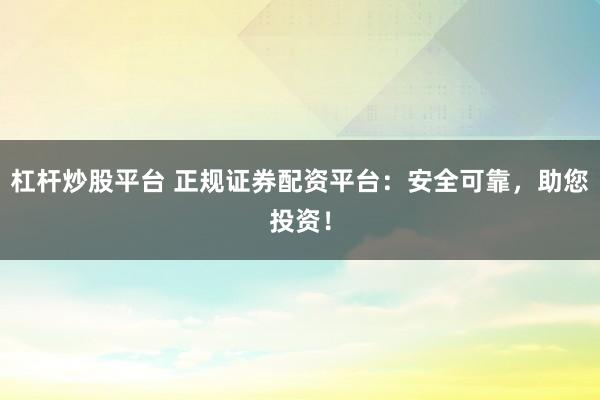 杠杆炒股平台 正规证券配资平台：安全可靠，助您投资！