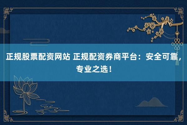 正规股票配资网站 正规配资券商平台：安全可靠，专业之选！