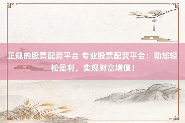正规的股票配资平台 专业股票配资平台：助您轻松盈利，实现财富增值！