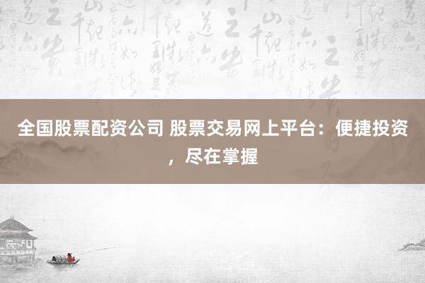 全国股票配资公司 股票交易网上平台：便捷投资，尽在掌握