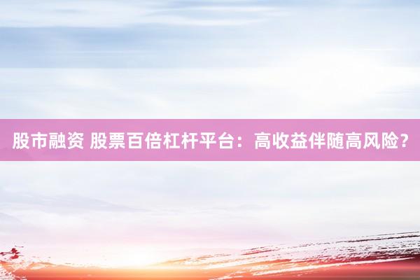 股市融资 股票百倍杠杆平台：高收益伴随高风险？