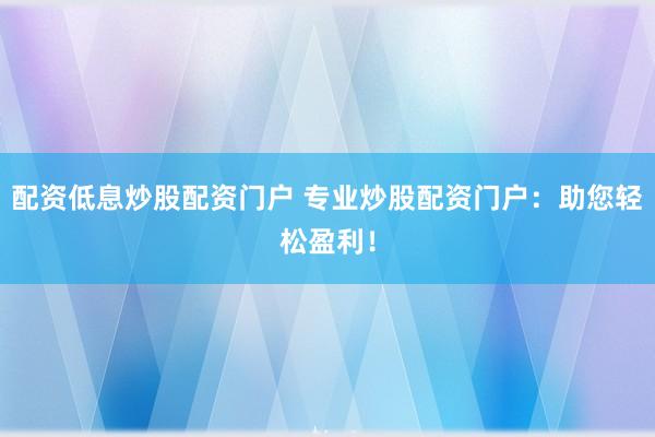 配资低息炒股配资门户 专业炒股配资门户：助您轻松盈利！