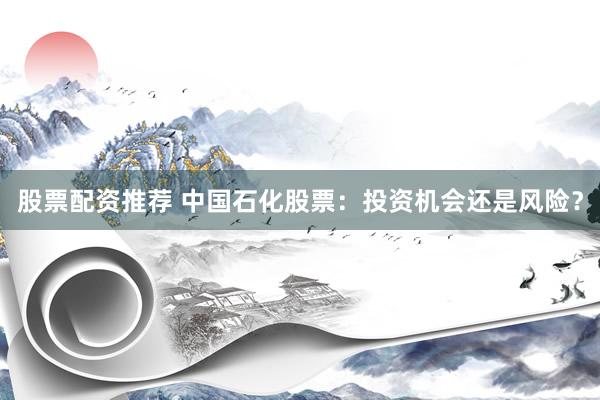 股票配资推荐 中国石化股票：投资机会还是风险？