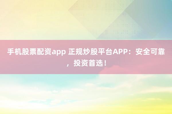 手机股票配资app 正规炒股平台APP：安全可靠，投资首选！