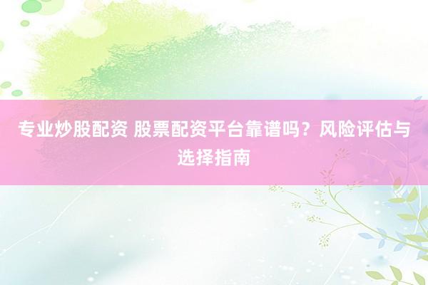 专业炒股配资 股票配资平台靠谱吗？风险评估与选择指南