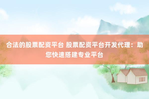 合法的股票配资平台 股票配资平台开发代理：助您快速搭建专业平台