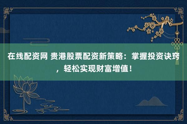在线配资网 贵港股票配资新策略：掌握投资诀窍，轻松实现财富增值！