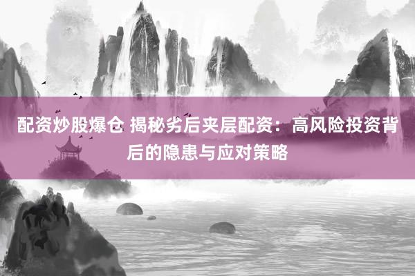 配资炒股爆仓 揭秘劣后夹层配资：高风险投资背后的隐患与应对策略