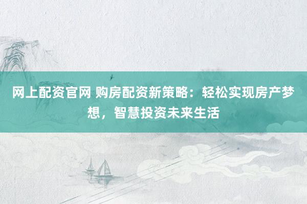网上配资官网 购房配资新策略：轻松实现房产梦想，智慧投资未来生活