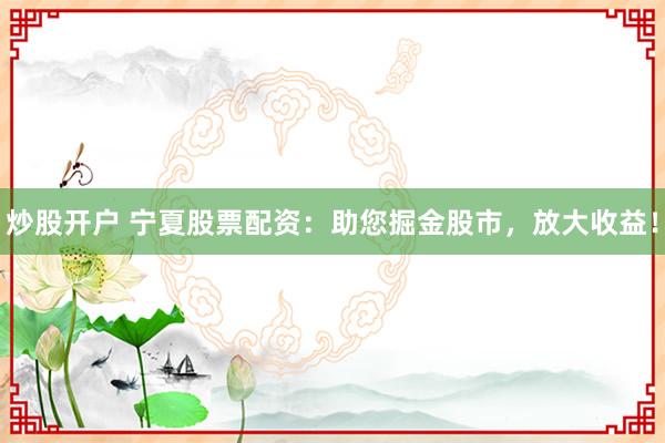 炒股开户 宁夏股票配资：助您掘金股市，放大收益！