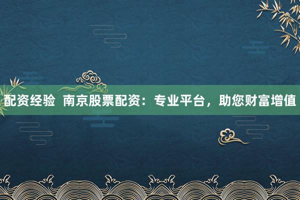 配资经验  南京股票配资：专业平台，助您财富增值