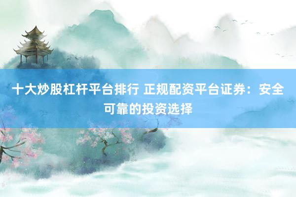 十大炒股杠杆平台排行 正规配资平台证券：安全可靠的投资选择
