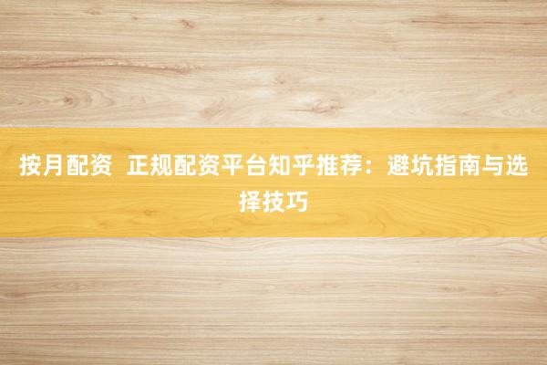 按月配资  正规配资平台知乎推荐：避坑指南与选择技巧