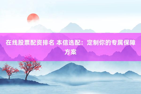 在线股票配资排名 本信选配：定制你的专属保障方案