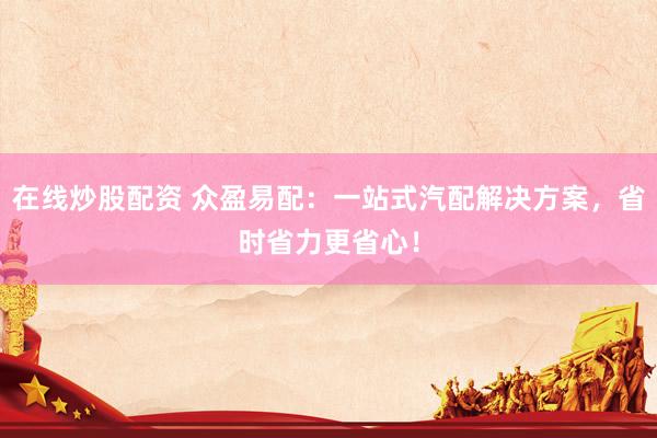 在线炒股配资 众盈易配：一站式汽配解决方案，省时省力更省心！