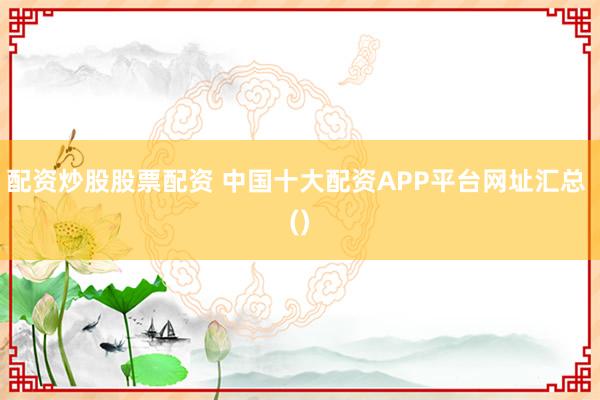 配资炒股股票配资 中国十大配资APP平台网址汇总 ()