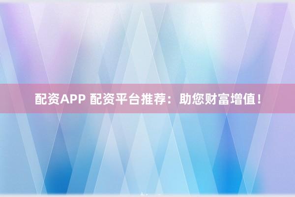 配资APP 配资平台推荐：助您财富增值！
