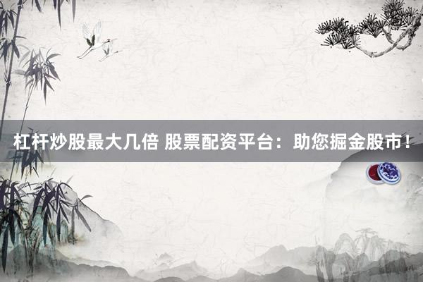 杠杆炒股最大几倍 股票配资平台：助您掘金股市！