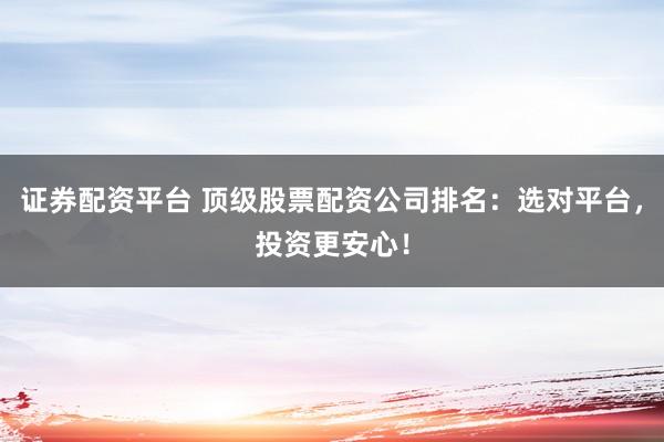 证券配资平台 顶级股票配资公司排名：选对平台，投资更安心！