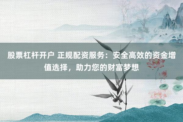 股票杠杆开户 正规配资服务：安全高效的资金增值选择，助力您的财富梦想