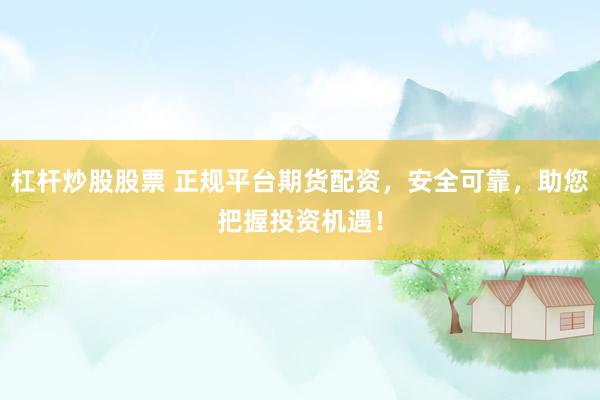 杠杆炒股股票 正规平台期货配资，安全可靠，助您把握投资机遇！
