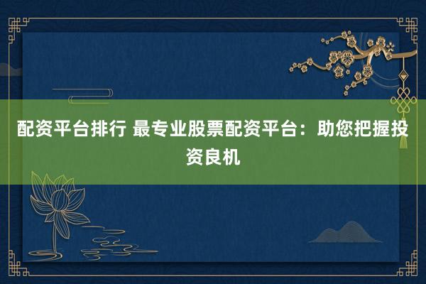 配资平台排行 最专业股票配资平台：助您把握投资良机