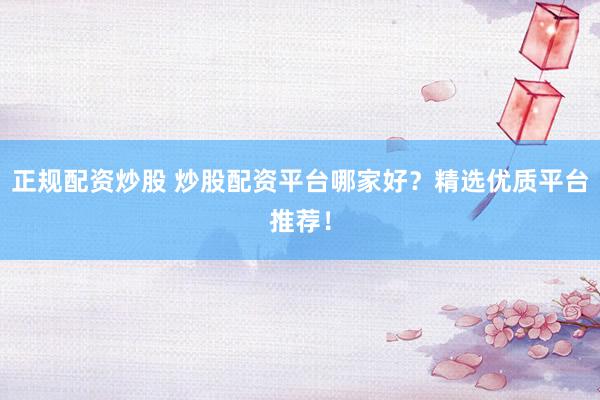 正规配资炒股 炒股配资平台哪家好？精选优质平台推荐！