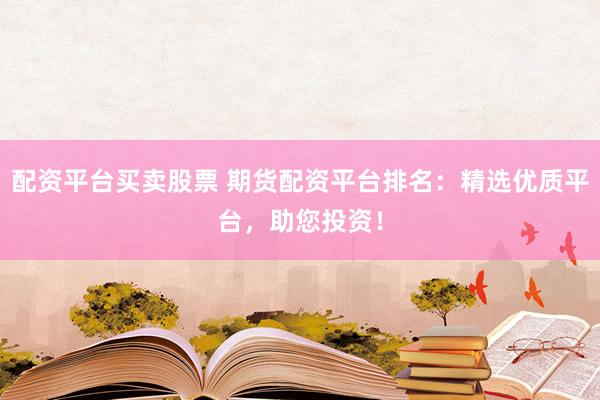 配资平台买卖股票 期货配资平台排名：精选优质平台，助您投资！