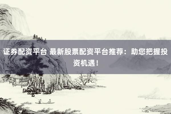 证券配资平台 最新股票配资平台推荐：助您把握投资机遇！