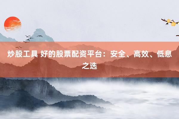 炒股工具 好的股票配资平台：安全、高效、低息之选