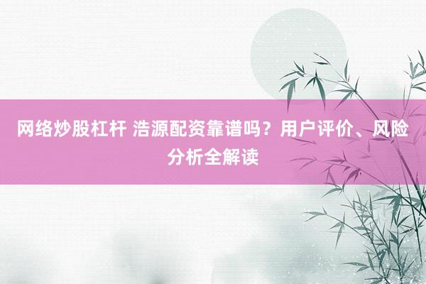 网络炒股杠杆 浩源配资靠谱吗？用户评价、风险分析全解读
