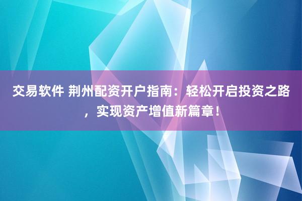 交易软件 荆州配资开户指南：轻松开启投资之路，实现资产增值新篇章！