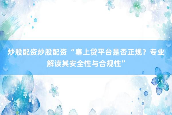 炒股配资炒股配资 “塞上贷平台是否正规？专业解读其安全性与合规性”