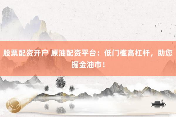 股票配资开户 原油配资平台：低门槛高杠杆，助您掘金油市！