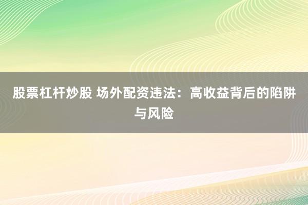 股票杠杆炒股 场外配资违法：高收益背后的陷阱与风险