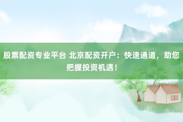 股票配资专业平台 北京配资开户：快速通道，助您把握投资机遇！