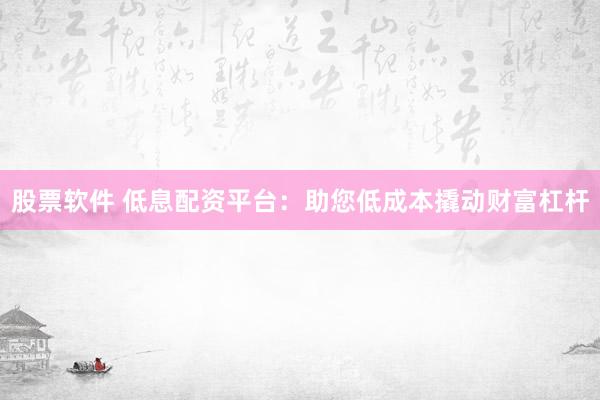 股票软件 低息配资平台：助您低成本撬动财富杠杆