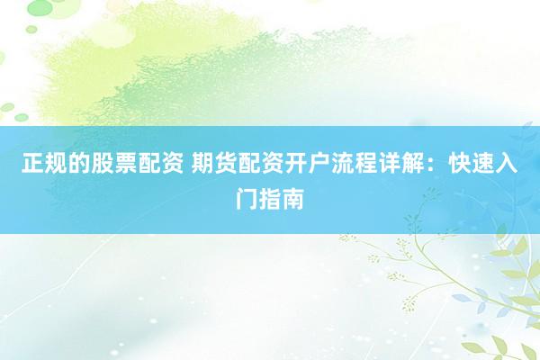 正规的股票配资 期货配资开户流程详解：快速入门指南