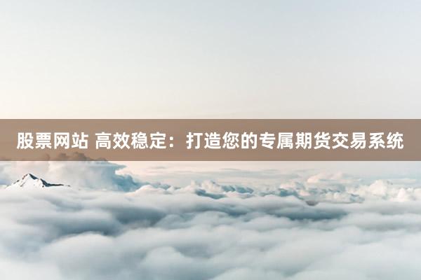 股票网站 高效稳定：打造您的专属期货交易系统